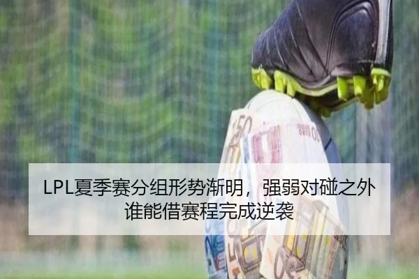 LPL夏季赛分组形势渐明，强弱对碰之外谁能借赛程完成逆袭