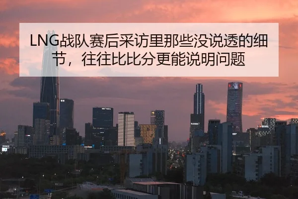LNG战队赛后采访里那些没说透的细节，往往比比分更能说明问题