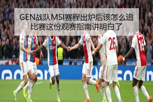 GEN战队MSI赛程出炉后该怎么追比赛这份观赛指南讲明白了
